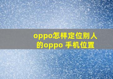 oppo怎样定位别人的oppo 手机位置